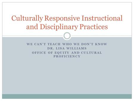 WE CAN’T TEACH WHO WE DON’T KNOW DR. LISA WILLIAMS OFFICE OF EQUITY AND CULTURAL PROFICIENCY Culturally Responsive Instructional and Disciplinary Practices.