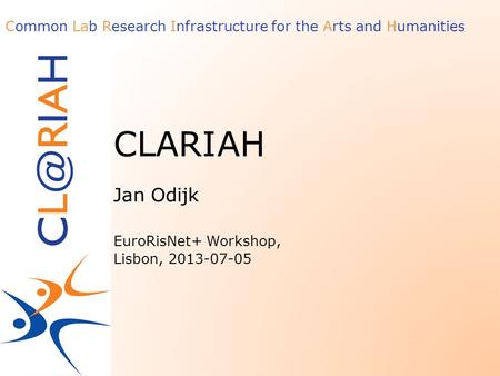 Common Lab Research Infrastructure for the Arts and Humanities CLARIAH Jan Odijk EuroRisNet+ Workshop, Lisbon, 2013-07-05.