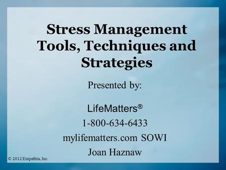 Stress Management Tools, Techniques and Strategies Presented by: LifeMatters ® 1-800-634-6433 mylifematters.com SOWI Joan Haznaw © 2012 Empathia, Inc.