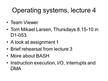 Operating systems, lecture 4 Team Viewer Tom Mikael Larsen, Thursdays 8.15-10 in D1-053. A look at assignment 1 Brief rehearsal from lecture 3 More about.