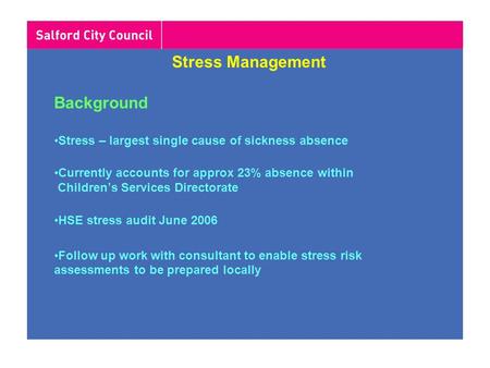 Stress Management Background Stress – largest single cause of sickness absence Currently accounts for approx 23% absence within Children’s Services Directorate.