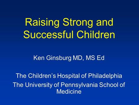 Raising Strong and Successful Children Ken Ginsburg MD, MS Ed The Children’s Hospital of Philadelphia The University of Pennsylvania School of Medicine.