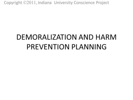 DEMORALIZATION AND HARM PREVENTION PLANNING Copyright ©2011, Indiana University Conscience Project.