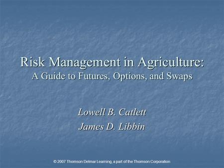 © 2007 Thomson Delmar Learning, a part of the Thomson Corporation Risk Management in Agriculture: A Guide to Futures, Options, and Swaps Lowell B. Catlett.