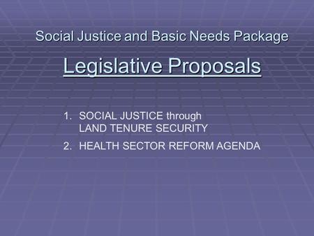 Social Justice and Basic Needs Package Legislative Proposals 1.SOCIAL JUSTICE through LAND TENURE SECURITY 2.HEALTH SECTOR REFORM AGENDA.