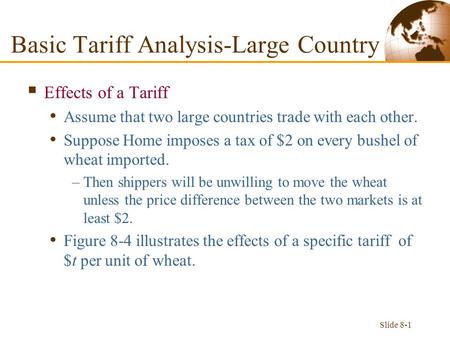 Slide 8-1  Effects of a Tariff Assume that two large countries trade with each other. Suppose Home imposes a tax of $2 on every bushel of wheat imported.