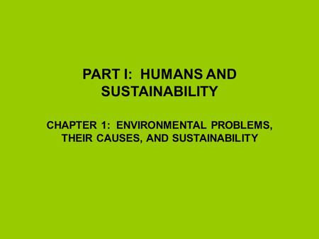 PART I: HUMANS AND SUSTAINABILITY CHAPTER 1: ENVIRONMENTAL PROBLEMS, THEIR CAUSES, AND SUSTAINABILITY.