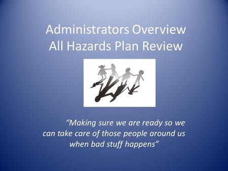 Administrators Overview All Hazards Plan Review “Making sure we are ready so we can take care of those people around us when bad stuff happens”