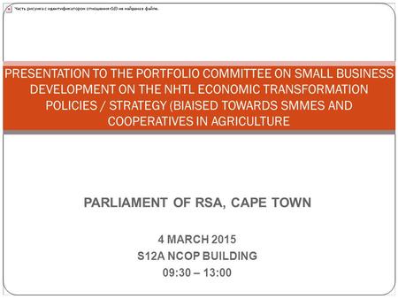 PARLIAMENT OF RSA, CAPE TOWN 4 MARCH 2015 S12A NCOP BUILDING 09:30 – 13:00 PRESENTATION TO THE PORTFOLIO COMMITTEE ON SMALL BUSINESS DEVELOPMENT ON THE.