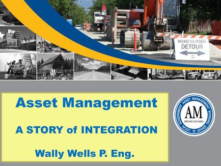 Asset Management A STORY of INTEGRATION Wally Wells P. Eng.