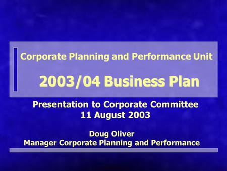 Corporate Planning and Performance Unit Presentation to Corporate Committee 11 August 2003 2003/04 Business Plan Doug Oliver Manager Corporate Planning.