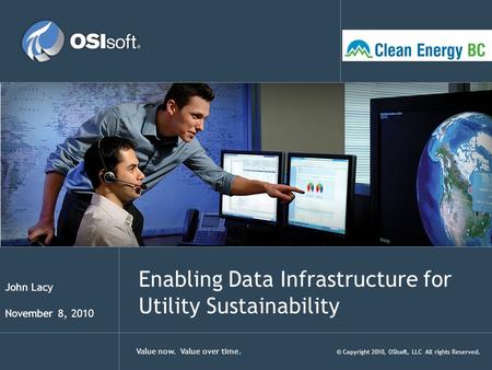 Value now. Value over time. © Copyright 2010, OSIsoft, LLC All rights Reserved. Enabling Data Infrastructure for Utility Sustainability John Lacy November.