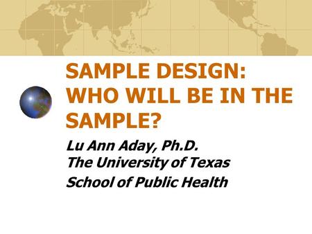 SAMPLE DESIGN: WHO WILL BE IN THE SAMPLE? Lu Ann Aday, Ph.D. The University of Texas School of Public Health.