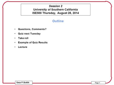 Session 2 University of Southern California ISE500 Thursday, August 28, 2014 Geza P. Bottlik Page 1 Outline Questions, Comments? Quiz next Tuesday Take.