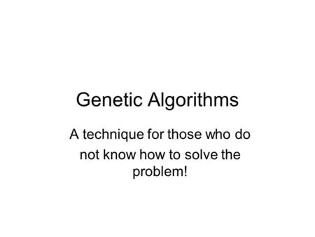 Genetic Algorithms A technique for those who do not know how to solve the problem!