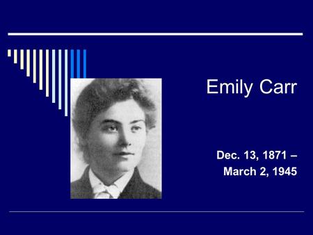 Emily Carr Dec. 13, 1871 – March 2, 1945. Emily the Artist  Emily Carr is one of Canada’s most famous artist. From the time she was very young she loved.