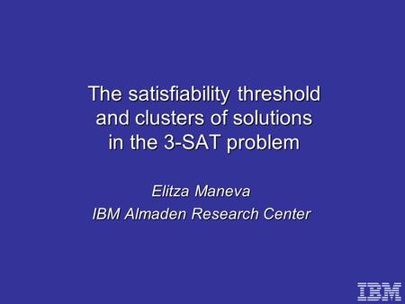 The satisfiability threshold and clusters of solutions in the 3-SAT problem Elitza Maneva IBM Almaden Research Center.