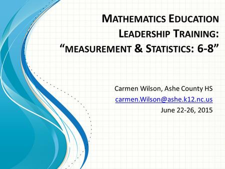 M ATHEMATICS E DUCATION L EADERSHIP T RAINING : “ MEASUREMENT & S TATISTICS : 6-8” Carmen Wilson, Ashe County HS June 22-26,