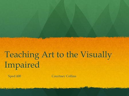 Teaching Art to the Visually Impaired Sped 400 Courtney Collins.