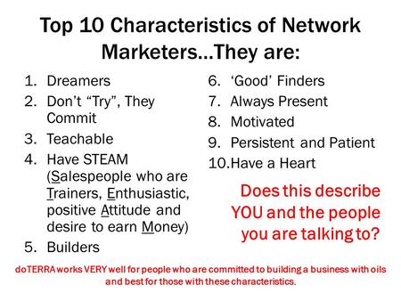 Top 10 Characteristics of Network Marketers…They are: 1.Dreamers 2.Don’t “Try”, They Commit 3.Teachable 4.Have STEAM (Salespeople who are Trainers, Enthusiastic,