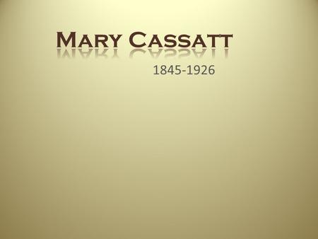 1845-1926. Mary’s Life; Impressionist Born in Pennsylvania, 1845 Studied at the Pennsylvania Academy of Fine Arts Studied then at the Chaplin studio in.