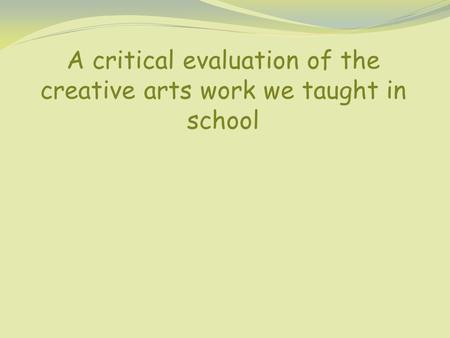 A critical evaluation of the creative arts work we taught in school.