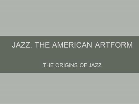 JAZZ. THE AMERICAN ARTFORM THE ORIGINS OF JAZZ. ‘Whose music is it anyway?’ and other stupid questions Approaches to jazz history: –Tracing cultural influences.