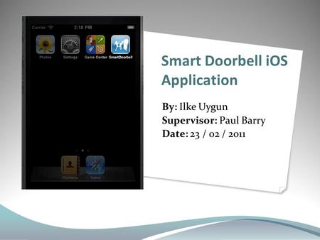 Smart Doorbell iOS Application By: Ilke Uygun Supervisor: Paul Barry Date: 23 / 02 / 2011.