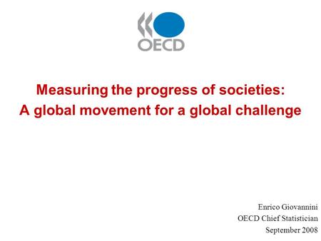 Measuring the progress of societies: A global movement for a global challenge Enrico Giovannini OECD Chief Statistician September 2008.