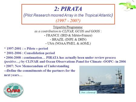 2: PIRATA ( Pilot Research moored Array in the Tropical Atlantic ) (1997 - 200?) Tripartite Programme as a contribution to CLIVAR, GCOS and GOOS : - FRANCE.