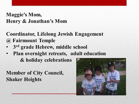 Maggie’s Mom, Henry & Jonathan’s Mom Coordinator, Lifelong Jewish Fairmount Temple 3 rd grade Hebrew, middle school Plan overnight retreats,