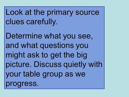 Look at the primary source clues carefully. Determine what you see, and what questions you might ask to get the big picture. Discuss quietly with your.