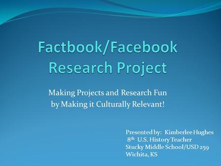 Making Projects and Research Fun by Making it Culturally Relevant! Presented by: Kimberlee Hughes 8 th U.S. History Teacher Stucky Middle School/USD 259.