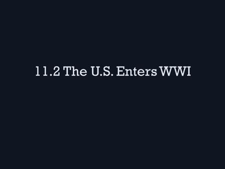 11.2 The U.S. Enters WWI. U.S. Gears up for war U.S. shifted our factories to focus on war equipment, especially naval ships.