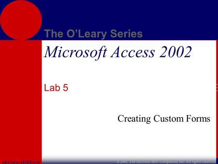 McGraw-Hill/Irwin The O’Leary Series © 2002 The McGraw-Hill Companies, Inc. All rights reserved. Microsoft Access 2002 Lab 5 Creating Custom Forms.