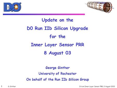 Silicon Inner Layer Sensor PRR, 8 August 2003 1 G. Ginther Update on the D0 Run IIb Silicon Upgrade for the Inner Layer Sensor PRR 8 August 03 George Ginther.