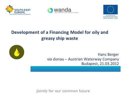 Development of a Financing Model for oily and greasy ship waste Hans Berger via donau – Austrian Waterway Company Budapest, 21.03.2012.