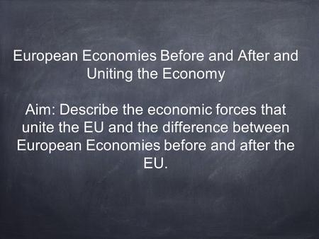 European Economies Before and After and Uniting the Economy Aim: Describe the economic forces that unite the EU and the difference between European Economies.