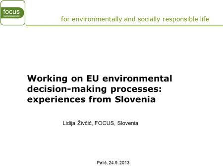 Palič, 24.9. 2013 Working on EU environmental decision-making processes: experiences from Slovenia for environmentally and socially responsible life Lidija.