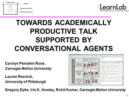 TOWARDS ACADEMICALLY PRODUCTIVE TALK SUPPORTED BY CONVERSATIONAL AGENTS Carolyn Penstein Rosé, Carnegie Mellon University Lauren Resnick, University of.