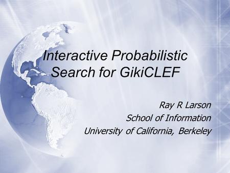 Interactive Probabilistic Search for GikiCLEF Ray R Larson School of Information University of California, Berkeley Ray R Larson School of Information.