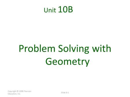 Copyright © 2008 Pearson Education, Inc. Slide 9-1 Unit 10B Problem Solving with Geometry.