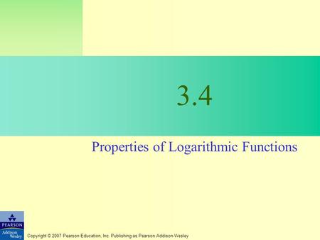 Copyright © 2007 Pearson Education, Inc. Publishing as Pearson Addison-Wesley 3.4 Properties of Logarithmic Functions.