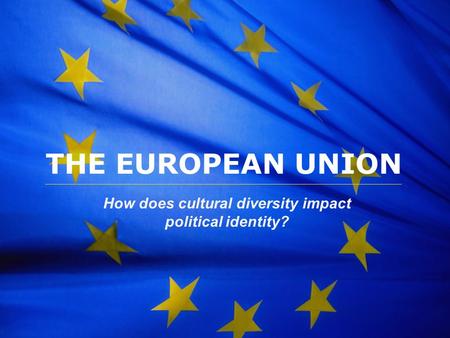 The European Union THE EUROPEAN UNION How does cultural diversity impact political identity?