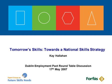 Tomorrow’s Skills: Towards a National Skills Strategy Kay Hallahan Dublin Employment Pact Round Table Discussion 17 th May 2007.