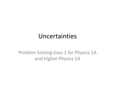 Uncertainties Problem Solving class 1 for Physics 1A and Higher Physics 1A.