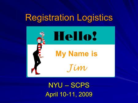 Registration Logistics NYU – SCPS April 10-11, 2009 My Name is Jim.