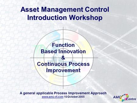 A general applicable Process Improvement Approach www.amc-rf.com 10 October 2005 Asset Management Control Introduction Workshop.