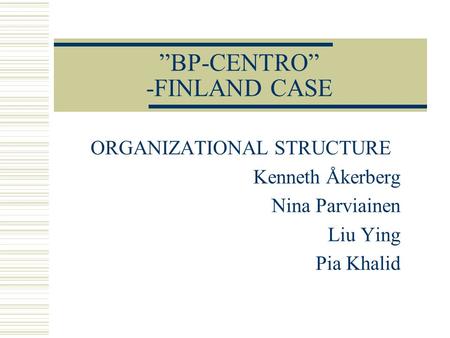 ”BP-CENTRO” -FINLAND CASE ORGANIZATIONAL STRUCTURE Kenneth Åkerberg Nina Parviainen Liu Ying Pia Khalid.