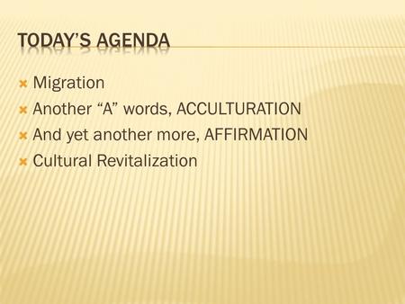  Migration  Another “A” words, ACCULTURATION  And yet another more, AFFIRMATION  Cultural Revitalization.